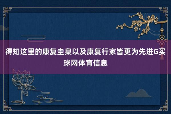 得知这里的康复圭臬以及康复行家皆更为先进G买球网体育信息