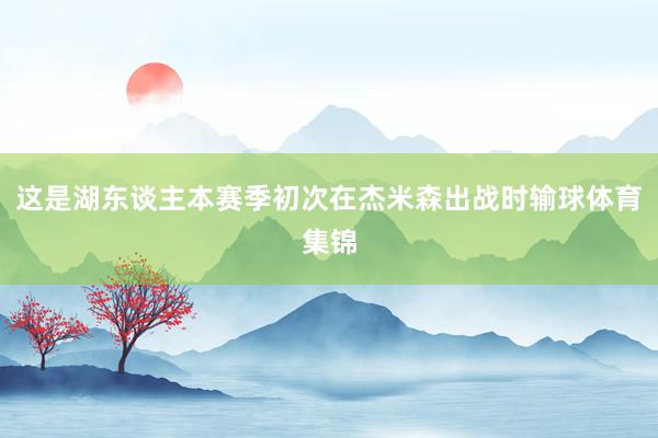 这是湖东谈主本赛季初次在杰米森出战时输球体育集锦