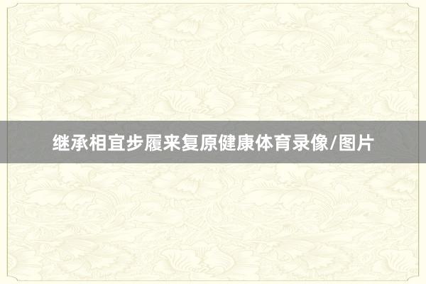 继承相宜步履来复原健康体育录像/图片