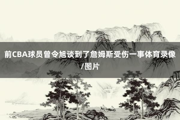 前CBA球员曾令旭谈到了詹姆斯受伤一事体育录像/图片