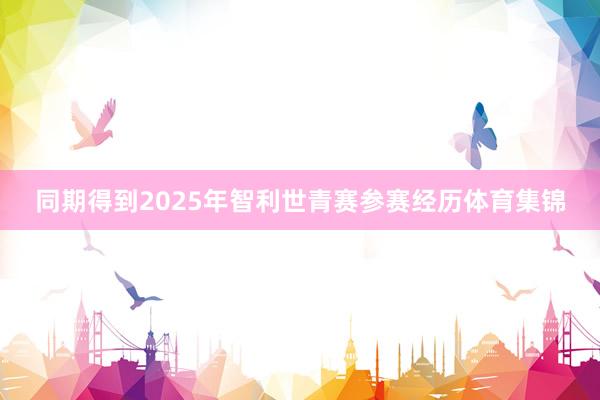 同期得到2025年智利世青赛参赛经历体育集锦