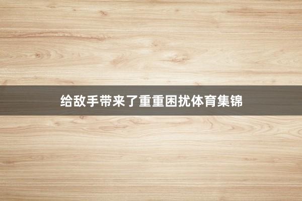 给敌手带来了重重困扰体育集锦