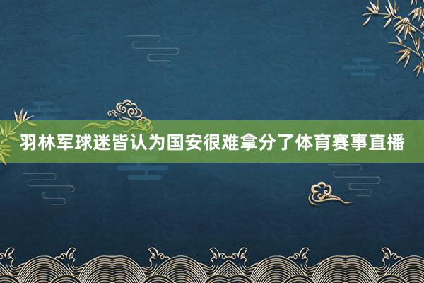 羽林军球迷皆认为国安很难拿分了体育赛事直播