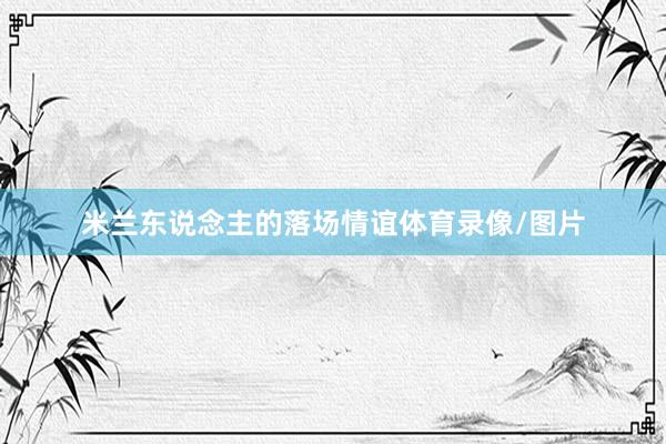 米兰东说念主的落场情谊体育录像/图片