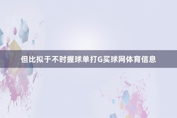 但比拟于不时握球单打G买球网体育信息