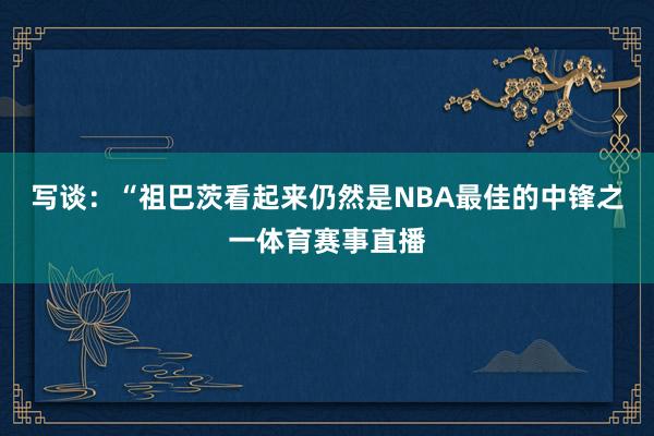 写谈：“祖巴茨看起来仍然是NBA最佳的中锋之一体育赛事直播
