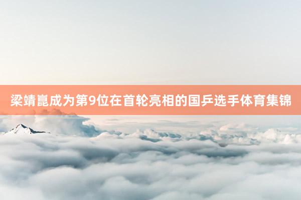 梁靖崑成为第9位在首轮亮相的国乒选手体育集锦