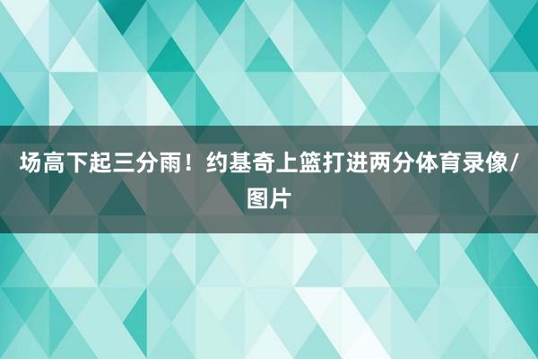 场高下起三分雨！约基奇上篮打进两分体育录像/图片