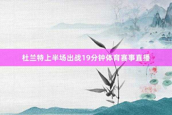 杜兰特上半场出战19分钟体育赛事直播