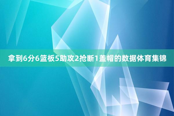 拿到6分6篮板5助攻2抢断1盖帽的数据体育集锦