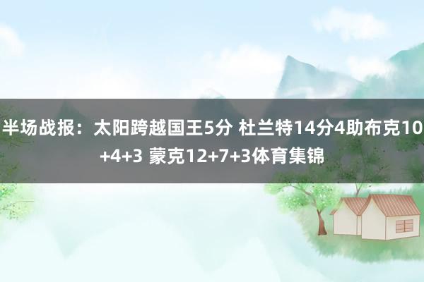 半场战报：太阳跨越国王5分 杜兰特14分4助布克10+4+3 蒙克12+7+3体育集锦