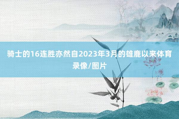 骑士的16连胜亦然自2023年3月的雄鹿以来体育录像/图片