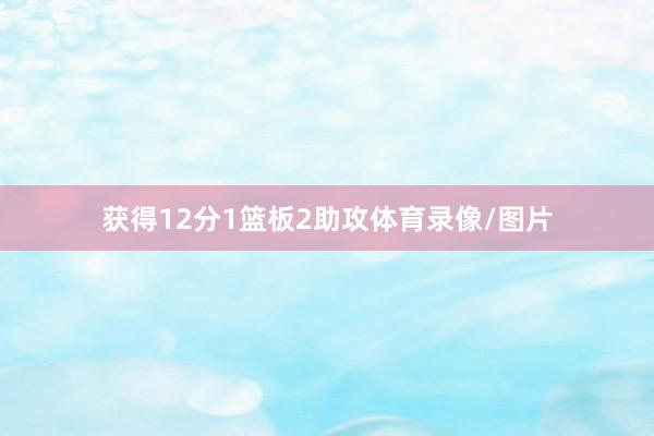 获得12分1篮板2助攻体育录像/图片