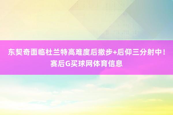 东契奇面临杜兰特高难度后撤步+后仰三分射中！赛后G买球网体育信息