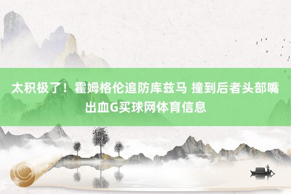 太积极了！霍姆格伦追防库兹马 撞到后者头部嘴出血G买球网体育信息
