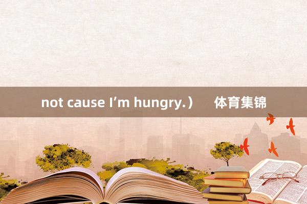 not cause I’m hungry.）    体育集锦