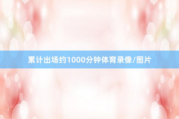 累计出场约1000分钟体育录像/图片
