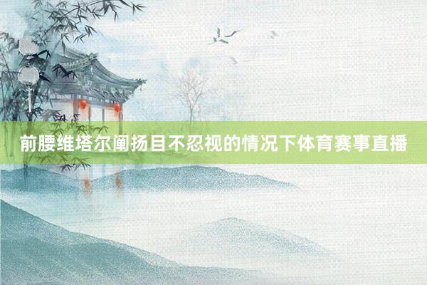 前腰维塔尔阐扬目不忍视的情况下体育赛事直播