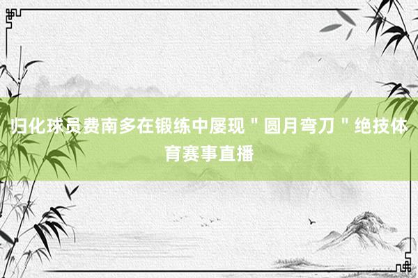 归化球员费南多在锻练中屡现＂圆月弯刀＂绝技体育赛事直播