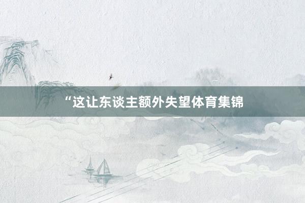 “这让东谈主额外失望体育集锦