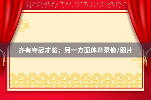 齐有夺冠才略；另一方面体育录像/图片