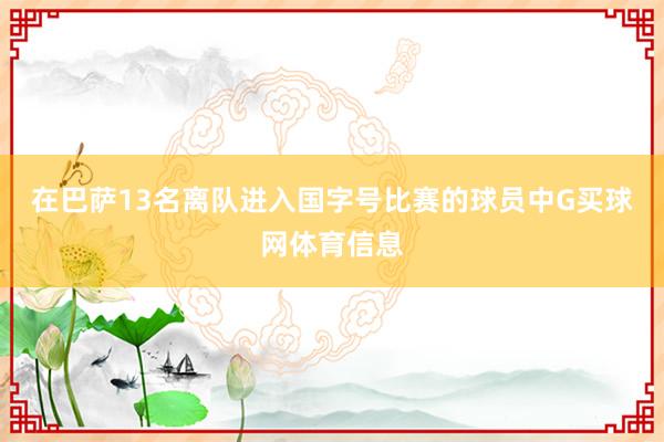 在巴萨13名离队进入国字号比赛的球员中G买球网体育信息
