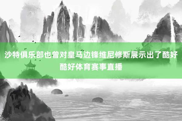 沙特俱乐部也曾对皇马边锋维尼修斯展示出了酷好酷好体育赛事直播