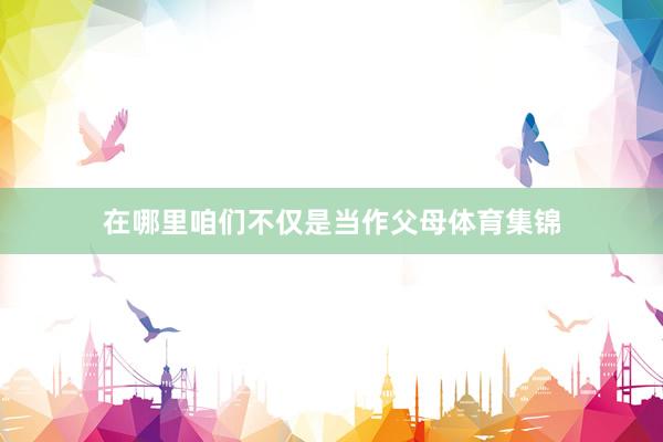 在哪里咱们不仅是当作父母体育集锦