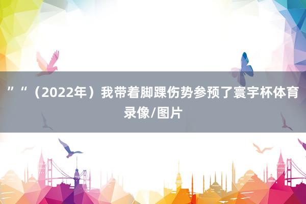 ”“（2022年）我带着脚踝伤势参预了寰宇杯体育录像/图片