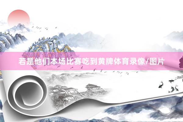 若是他们本场比赛吃到黄牌体育录像/图片