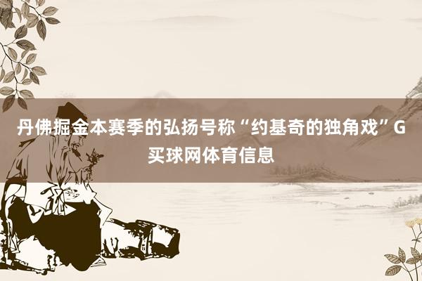 丹佛掘金本赛季的弘扬号称“约基奇的独角戏”G买球网体育信息