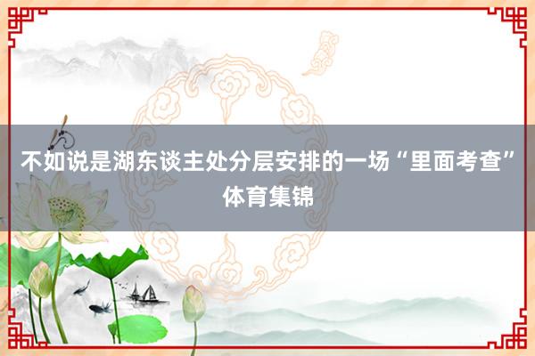 不如说是湖东谈主处分层安排的一场“里面考查”体育集锦