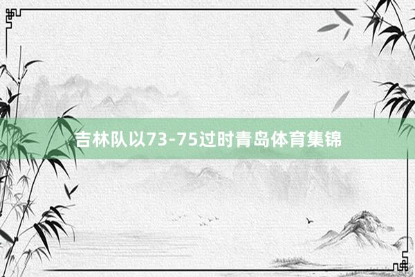 吉林队以73-75过时青岛体育集锦