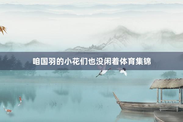 咱国羽的小花们也没闲着体育集锦
