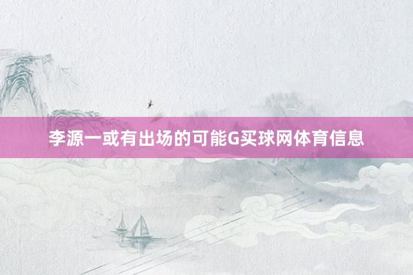 李源一或有出场的可能G买球网体育信息