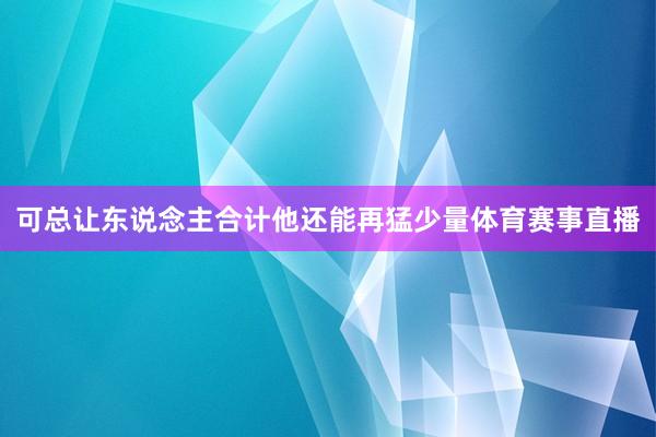 可总让东说念主合计他还能再猛少量体育赛事直播
