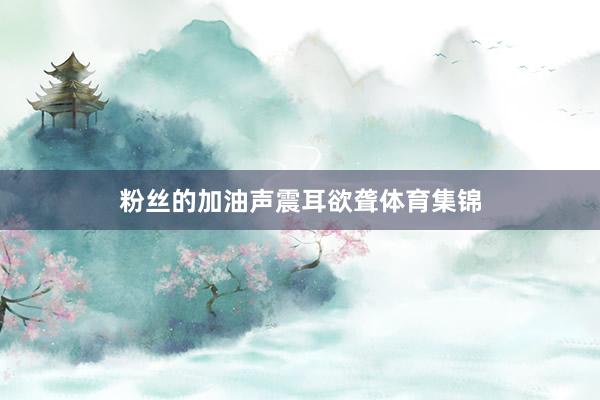 粉丝的加油声震耳欲聋体育集锦