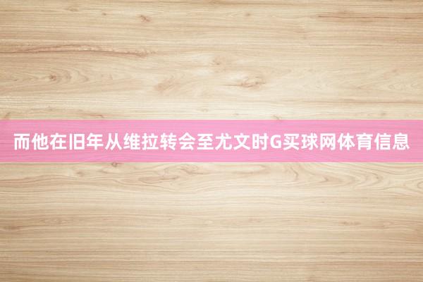 而他在旧年从维拉转会至尤文时G买球网体育信息