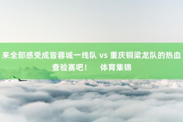 来全部感受成皆蓉城一线队 vs 重庆铜梁龙队的热血查验赛吧！    体育集锦