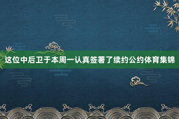 这位中后卫于本周一认真签署了续约公约体育集锦