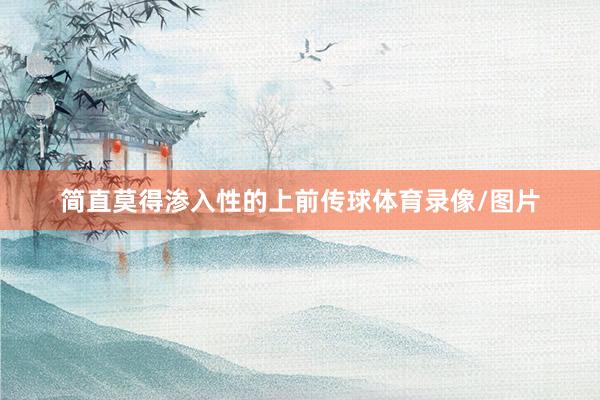 简直莫得渗入性的上前传球体育录像/图片
