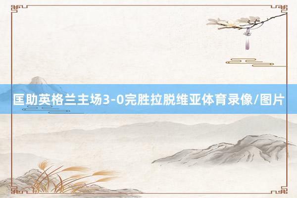匡助英格兰主场3-0完胜拉脱维亚体育录像/图片