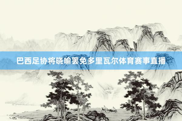 巴西足协将晓喻罢免多里瓦尔体育赛事直播