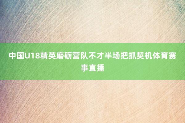 中国U18精英磨砺营队不才半场把抓契机体育赛事直播