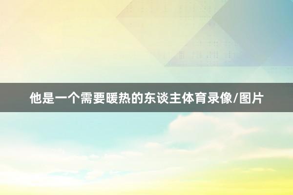 他是一个需要暖热的东谈主体育录像/图片