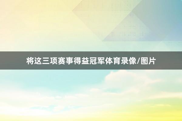 将这三项赛事得益冠军体育录像/图片