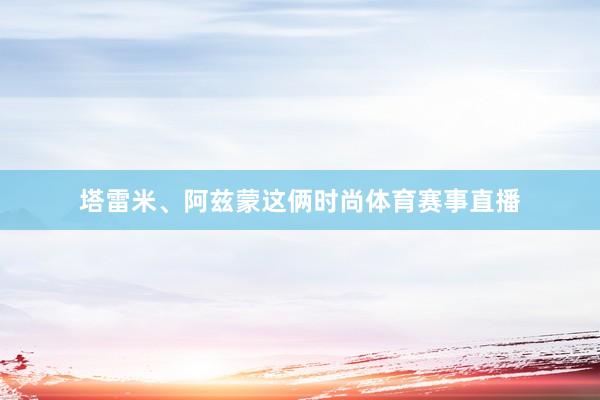 塔雷米、阿兹蒙这俩时尚体育赛事直播