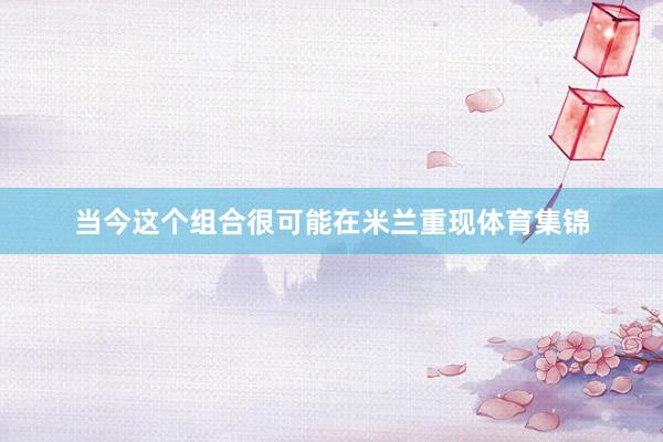当今这个组合很可能在米兰重现体育集锦