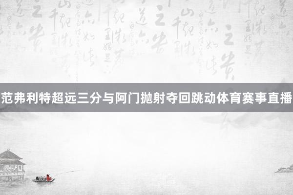 范弗利特超远三分与阿门抛射夺回跳动体育赛事直播