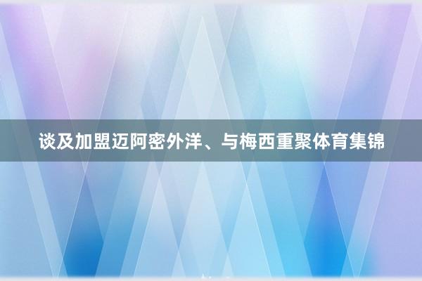 谈及加盟迈阿密外洋、与梅西重聚体育集锦